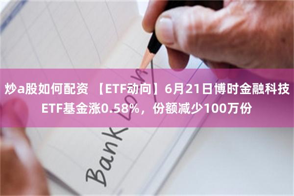 炒a股如何配资 【ETF动向】6月21日博时金融科技ETF基金涨0.58%，份额减少100万份