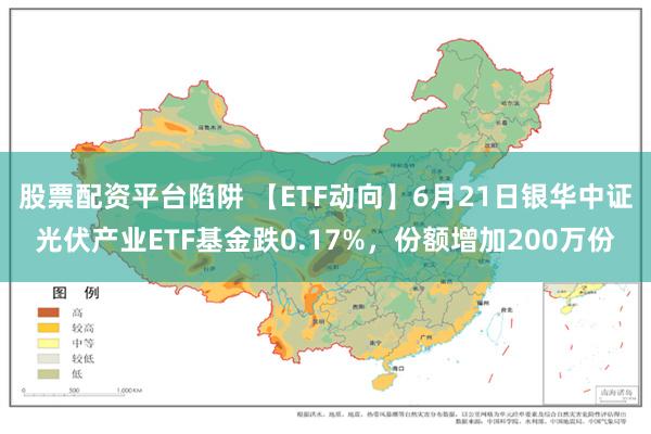 股票配资平台陷阱 【ETF动向】6月21日银华中证光伏产业ETF基金跌0.17%，份额增加200万份