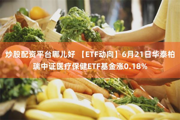 炒股配资平台哪儿好 【ETF动向】6月21日华泰柏瑞中证医疗保健ETF基金涨0.18%