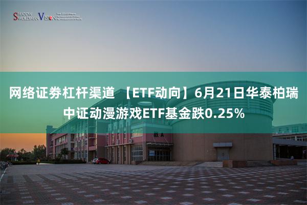 网络证劵杠杆渠道 【ETF动向】6月21日华泰柏瑞中证动漫游戏ETF基金跌0.25%