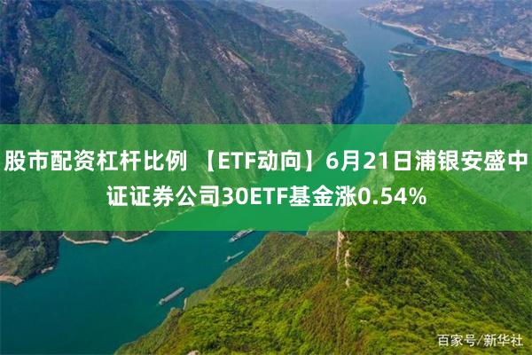 股市配资杠杆比例 【ETF动向】6月21日浦银安盛中证证券公司30ETF基金涨0.54%