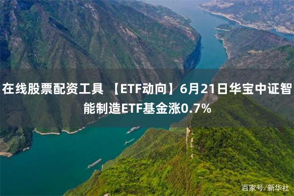 在线股票配资工具 【ETF动向】6月21日华宝中证智能制造ETF基金涨0.7%