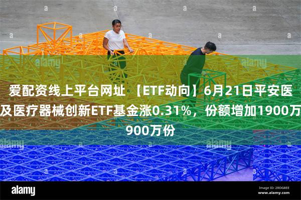 爱配资线上平台网址 【ETF动向】6月21日平安医药及医疗器械创新ETF基金涨0.31%，份额增加1900万份