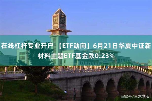 在线杠杆专业开户 【ETF动向】6月21日华夏中证新材料主题ETF基金跌0.23%