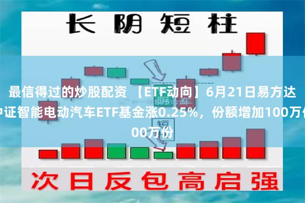 最信得过的炒股配资 【ETF动向】6月21日易方达中证智能电动汽车ETF基金涨0.25%，份额增加100万份