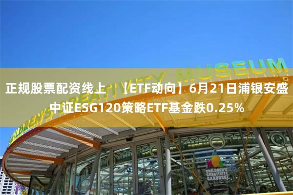 正规股票配资线上   【ETF动向】6月21日浦银安盛中证ESG120策略ETF基金跌0.25%