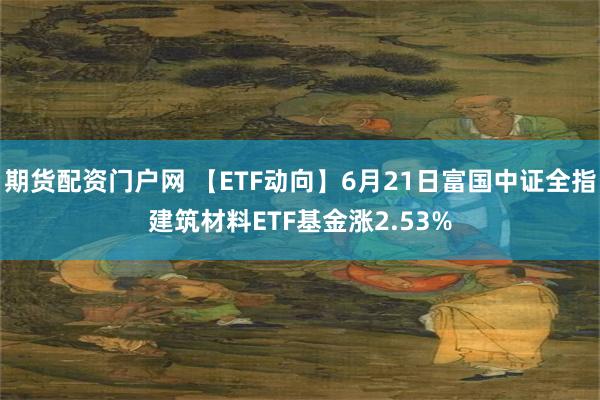 期货配资门户网 【ETF动向】6月21日富国中证全指建筑材料ETF基金涨2.53%