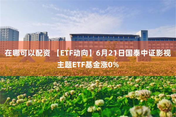 在哪可以配资 【ETF动向】6月21日国泰中证影视主题ETF基金涨0%