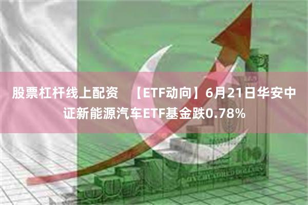 股票杠杆线上配资   【ETF动向】6月21日华安中证新能源汽车ETF基金跌0.78%