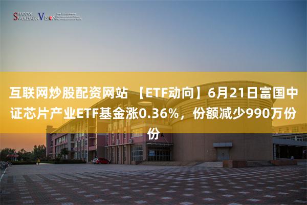 互联网炒股配资网站 【ETF动向】6月21日富国中证芯片产业ETF基金涨0.36%，份额减少990万份