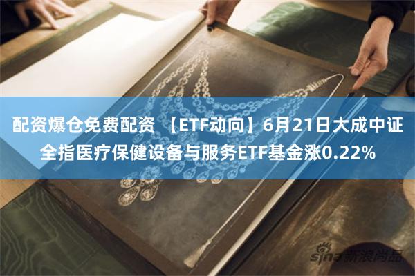 配资爆仓免费配资 【ETF动向】6月21日大成中证全指医疗保健设备与服务ETF基金涨0.22%