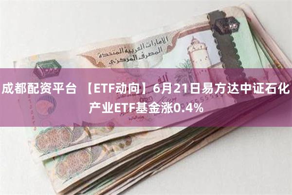 成都配资平台 【ETF动向】6月21日易方达中证石化产业ETF基金涨0.4%