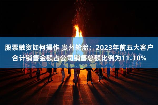 股票融资如何操作 贵州轮胎：2023年前五大客户合计销售金额占公司销售总额比例为11.10%