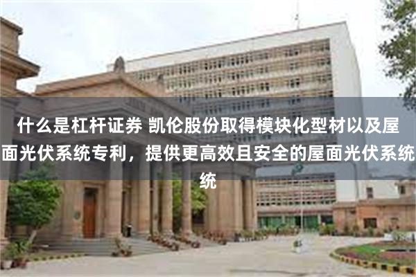 什么是杠杆证券 凯伦股份取得模块化型材以及屋面光伏系统专利，提供更高效且安全的屋面光伏系统