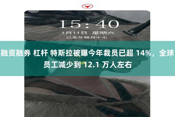 融资融券 杠杆 特斯拉被曝今年裁员已超 14%，全球员工减少到 12.1 万人左右