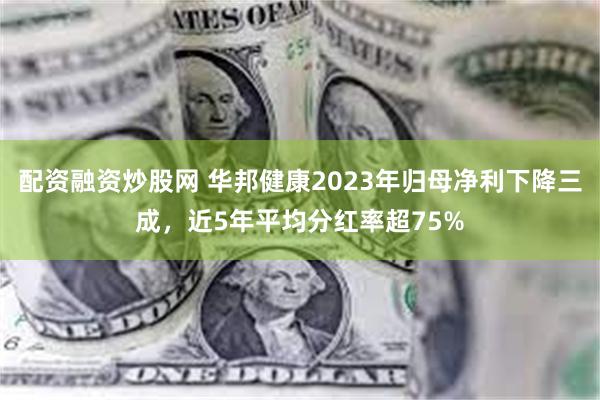 配资融资炒股网 华邦健康2023年归母净利下降三成，近5年平均分红率超75%