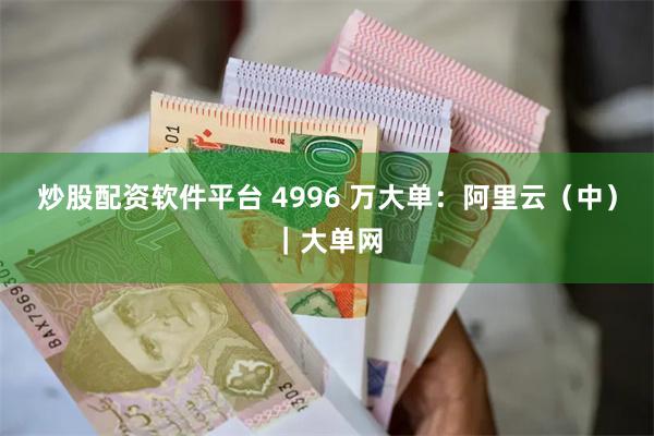 炒股配资软件平台 4996 万大单：阿里云（中）｜大单网