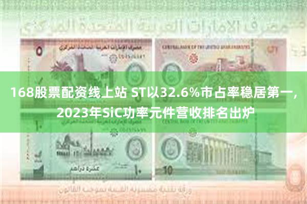 168股票配资线上站 ST以32.6%市占率稳居第一, 2023年SiC功率元件营收排名出炉