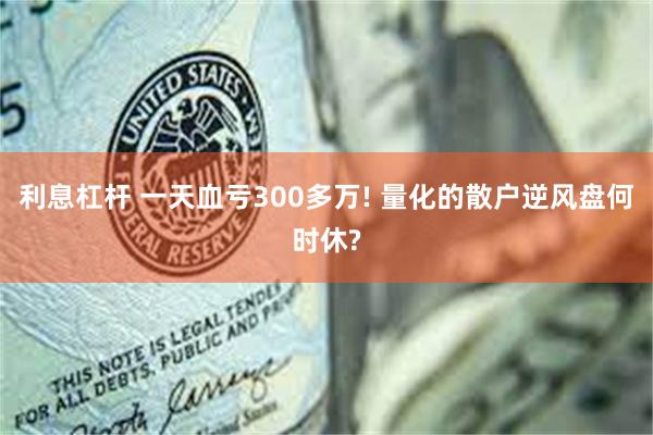 利息杠杆 一天血亏300多万! 量化的散户逆风盘何时休?