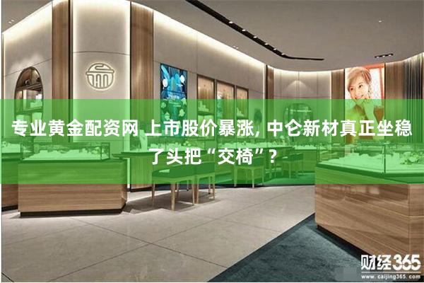 专业黄金配资网 上市股价暴涨, 中仑新材真正坐稳了头把“交椅”?