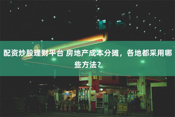 配资炒股理财平台 房地产成本分摊，各地都采用哪些方法？