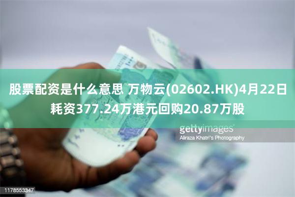 股票配资是什么意思 万物云(02602.HK)4月22日耗资377.24万港元回购20.87万股