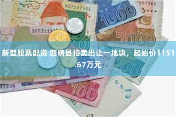 新型股票配资 西畴县拍卖出让一地块，起始价1151.67万元