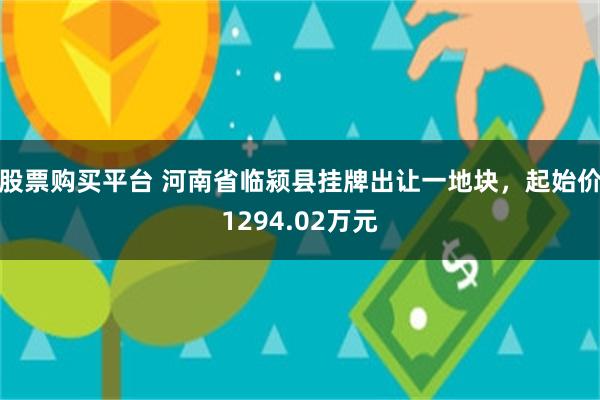 股票购买平台 河南省临颍县挂牌出让一地块，起始价1294.02万元