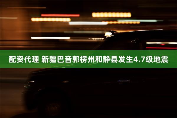 配资代理 新疆巴音郭楞州和静县发生4.7级地震