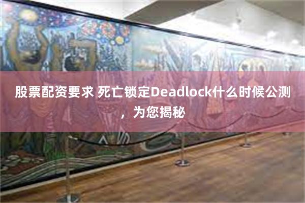 股票配资要求 死亡锁定Deadlock什么时候公测，为您揭秘