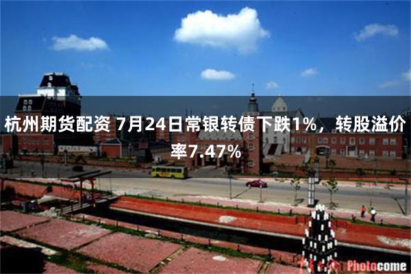 杭州期货配资 7月24日常银转债下跌1%，转股溢价率7.47%