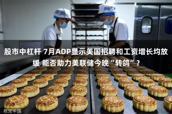 股市中杠杆 7月ADP显示美国招聘和工资增长均放缓 能否助力美联储今晚“转鸽”？