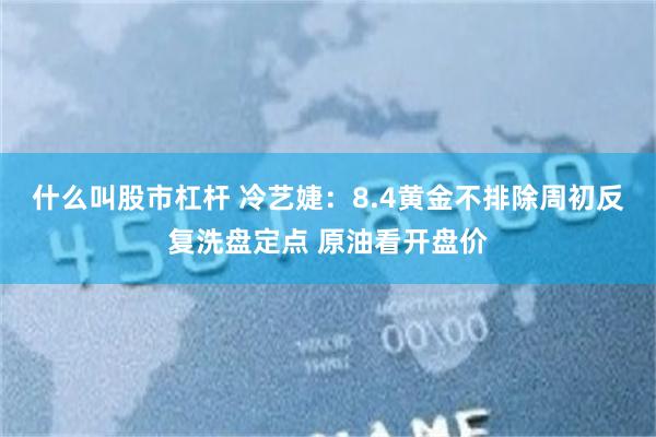 什么叫股市杠杆 冷艺婕：8.4黄金不排除周初反复洗盘定点 原油看开盘价