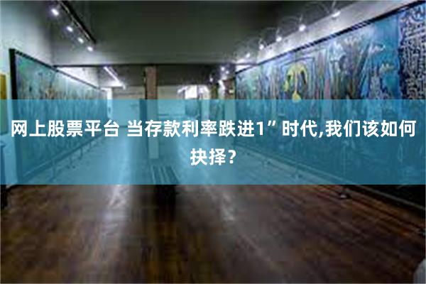 网上股票平台 当存款利率跌进1”时代,我们该如何抉择？