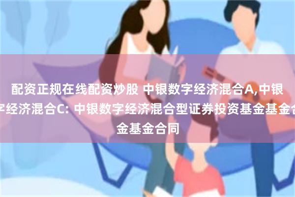 配资正规在线配资炒股 中银数字经济混合A,中银数字经济混合C: 中银数字经济混合型证券投资基金基金合同