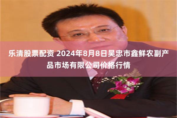 乐清股票配资 2024年8月8日吴忠市鑫鲜农副产品市场有限公司价格行情