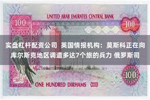 实盘杠杆配资公司  英国情报机构：莫斯科正在向库尔斯克地区调遣多达7个旅的兵力 俄罗斯司