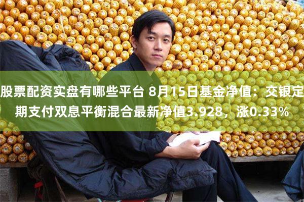 股票配资实盘有哪些平台 8月15日基金净值：交银定期支付双息平衡混合最新净值3.928，涨0.33%