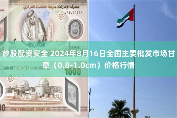 炒股配资安全 2024年8月16日全国主要批发市场甘草（0.8-1.0cm）价格行情