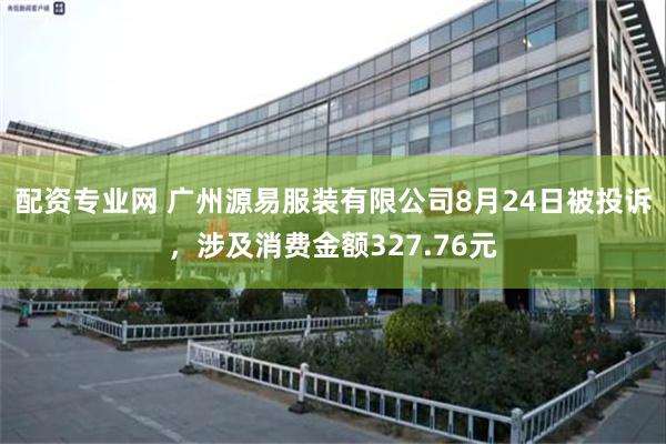 配资专业网 广州源易服装有限公司8月24日被投诉，涉及消费金额327.76元