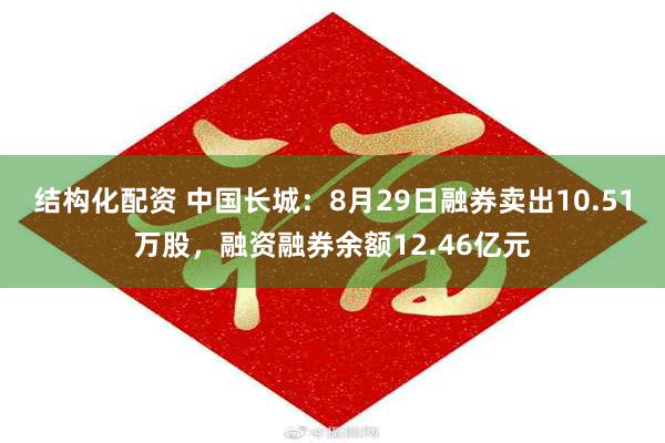 结构化配资 中国长城：8月29日融券卖出10.51万股，融资融券余额12.46亿元