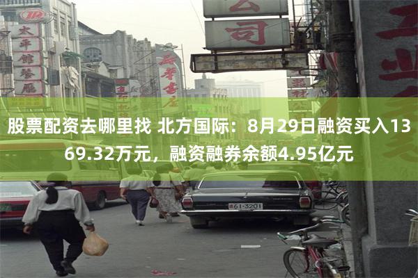 股票配资去哪里找 北方国际：8月29日融资买入1369.32万元，融资融券余额4.95亿元