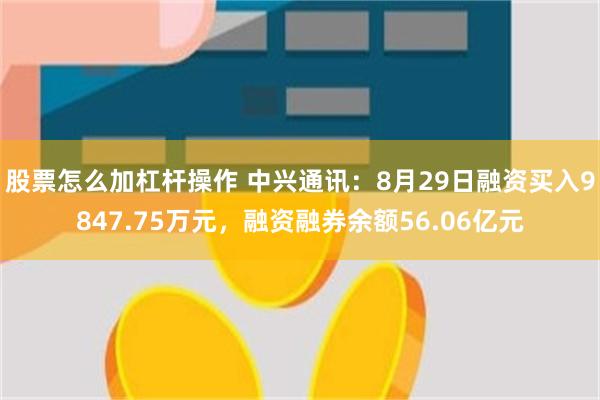 股票怎么加杠杆操作 中兴通讯：8月29日融资买入9847.75万元，融资融券余额56.06亿元