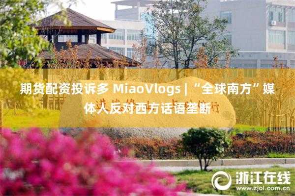 期货配资投诉多 MiaoVlogs | “全球南方”媒体人反对西方话语垄断