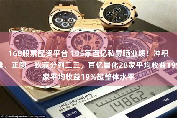 168股票配资平台 105家百亿私募晒业绩！冲积79%收益称雄、正圆、玖瀛分列二三，百亿量化28家平均收益19%超整体水平