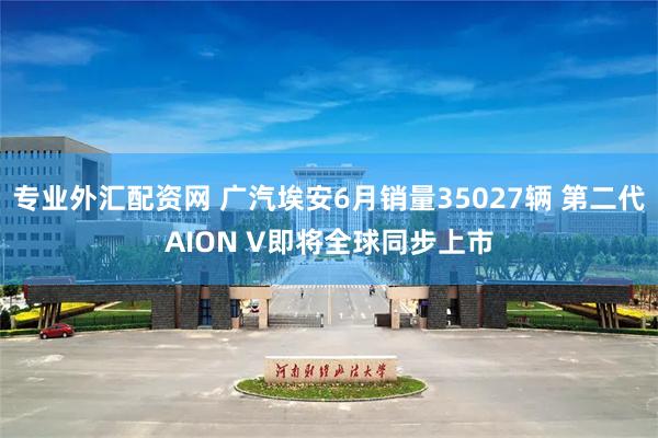 专业外汇配资网 广汽埃安6月销量35027辆 第二代AION V即将全球同步上市