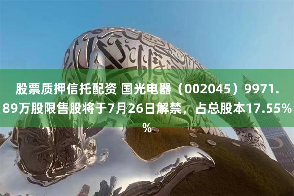 股票质押信托配资 国光电器（002045）9971.89万股限售股将于7月26日解禁，占总股本17.55%