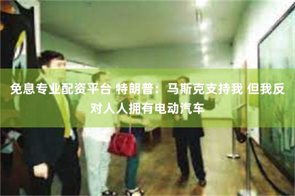 免息专业配资平台 特朗普：马斯克支持我 但我反对人人拥有电动汽车