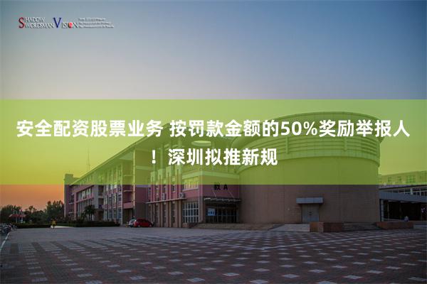 安全配资股票业务 按罚款金额的50%奖励举报人！深圳拟推新规