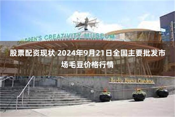 股票配资现状 2024年9月21日全国主要批发市场毛豆价格行情